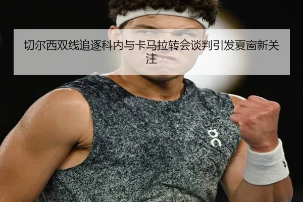 切尔西双线追逐科内与卡马拉转会谈判引发夏窗新关注 | xingkong.com