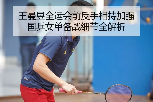 王曼昱全运会前反手相持加强 国乒女单备战细节全解析 | xingkong.com